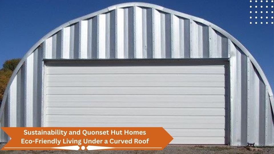 Sustainability and Quonset Hut Homes - Eco-Friendly Living Under a Curved Roof
